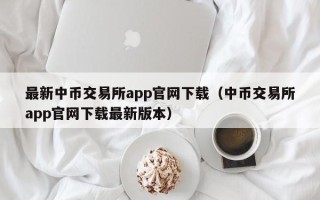 最新中币交易所app官网下载（中币交易所app官网下载最新版本）