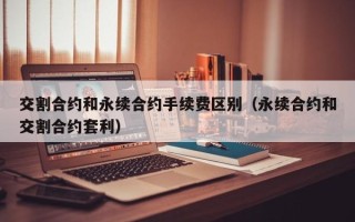 交割合约和永续合约手续费区别（永续合约和交割合约套利）