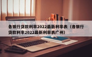 各银行贷款利率2022最新利率表（各银行贷款利率2022最新利率表广州）