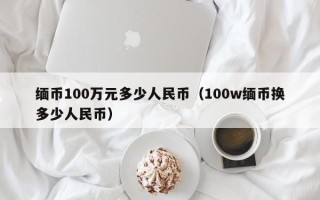 缅币100万元多少人民币（100w缅币换多少人民币）