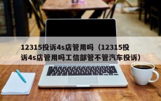 12315投诉4s店管用吗（12315投诉4s店管用吗工信部管不管汽车投诉）