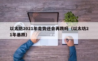 以太坊2021年走势还会再跌吗（以太坊21年暴跌）