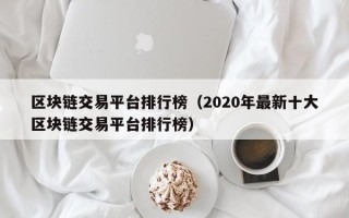 区块链交易平台排行榜（2020年最新十大区块链交易平台排行榜）