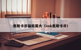 奥斯卡币骗局莫大（osk奥斯卡币）