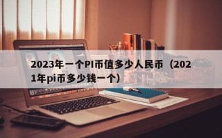 2023年一个PI币值多少人民币（2021年pi币多少钱一个）