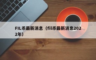 FIL币最新消息（fil币最新消息2022年）