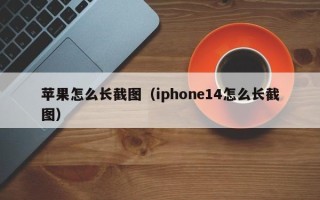 苹果怎么长截图（iphone14怎么长截图）