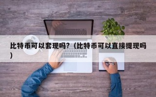 比特币可以套现吗?（比特币可以直接提现吗）