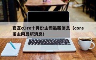 官宣cOre十月份主网最新消息（core币主网最新消息）