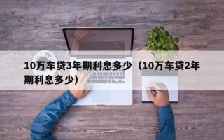 10万车贷3年期利息多少（10万车贷2年期利息多少）