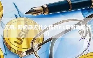 近期pi新闻最近什么情况PIG最新消息简介