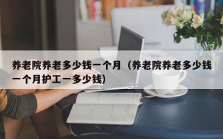 养老院养老多少钱一个月（养老院养老多少钱一个月护工一多少钱）