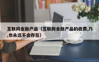 互联网金融产品（互联网金融产品的收费,乃,也永远不会存在）