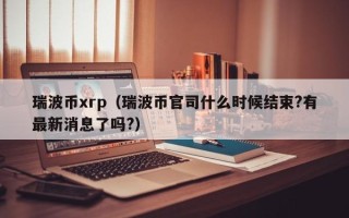 瑞波币xrp（瑞波币官司什么时候结束?有最新消息了吗?）