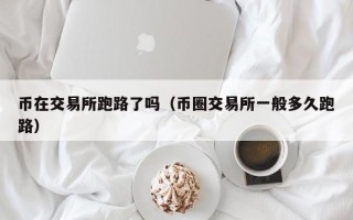 币在交易所跑路了吗（币圈交易所一般多久跑路）