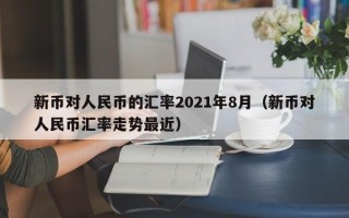 新币对人民币的汇率2021年8月（新币对人民币汇率走势最近）