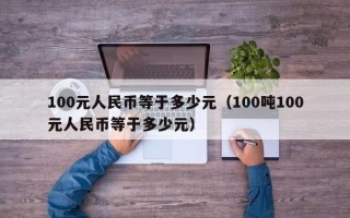 100元人民币等于多少元（100吨100元人民币等于多少元）