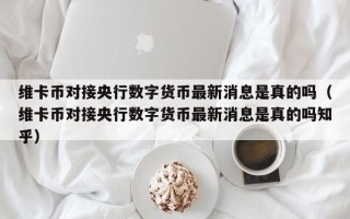 维卡币对接央行数字货币最新消息是真的吗（维卡币对接央行数字货币最新消息是真的吗知乎）