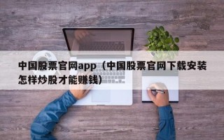 中国股票官网app（中国股票官网下载安装怎样炒股才能赚钱）