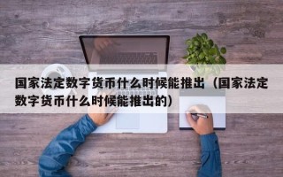 国家法定数字货币什么时候能推出（国家法定数字货币什么时候能推出的）