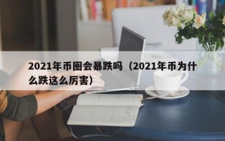 2021年币圈会暴跌吗（2021年币为什么跌这么厉害）