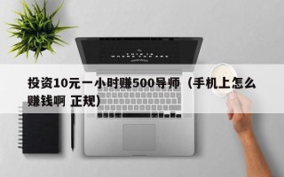 投资10元一小时赚500导师（手机上怎么赚钱啊 正规）