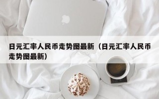 日元汇率人民币走势图最新（日元汇率人民币走势图最新）