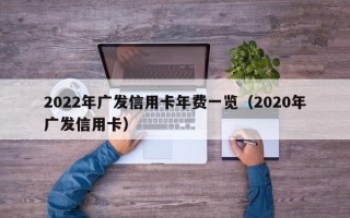 2022年广发信用卡年费一览（2020年广发信用卡）