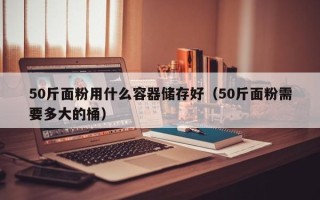 50斤面粉用什么容器储存好（50斤面粉需要多大的桶）