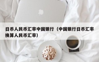 日币人民币汇率中国银行（中国银行日币汇率换算人民币汇率）