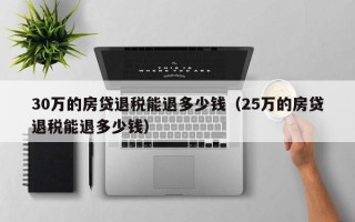 30万的房贷退税能退多少钱（25万的房贷退税能退多少钱）