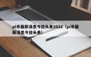 pi币最新消息今日头条2022（pi币最新消息今日头条）