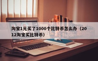 淘宝1元买了1000个比特币怎么办（2012淘宝买比特币）