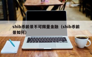 shib币前景不可限量金融（shib币前景如何）