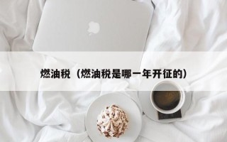 燃油税（燃油税是哪一年开征的）