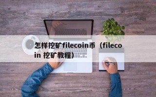 怎样挖矿filecoin币（filecoin 挖矿教程）