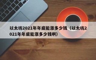 以太坊2021年年底能涨多少钱（以太坊2021年年底能涨多少钱啊）