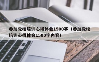 参加党校培训心得体会1500字（参加党校培训心得体会1500字内容）