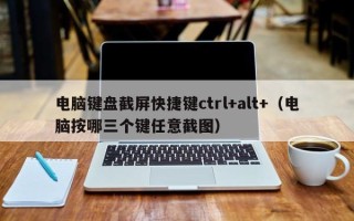 电脑键盘截屏快捷键ctrl+alt+（电脑按哪三个键任意截图）