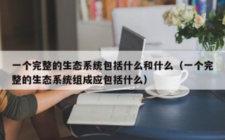 一个完整的生态系统包括什么和什么（一个完整的生态系统组成应包括什么）