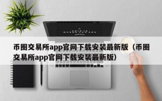 币圈交易所app官网下载安装最新版（币圈交易所app官网下载安装最新版）