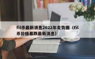 fil币最新消息2022年走势图（fil币价格暴跌最新消息）