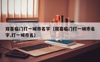 双喜临门打一城市名字（双喜临门打一城市名字,打一城市名）