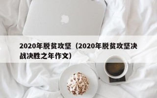 2020年脱贫攻坚（2020年脱贫攻坚决战决胜之年作文）