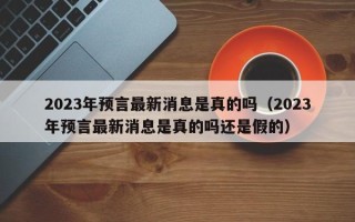 2023年预言最新消息是真的吗（2023年预言最新消息是真的吗还是假的）