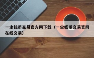 一尘钱币交易官方网下载（一尘钱币交易官网在线交易）