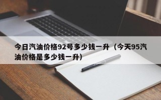 今日汽油价格92号多少钱一升（今天95汽油价格是多少钱一升）