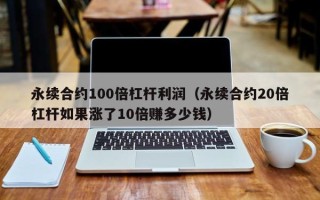 永续合约100倍杠杆利润（永续合约20倍杠杆如果涨了10倍赚多少钱）