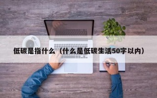 低碳是指什么（什么是低碳生活50字以内）