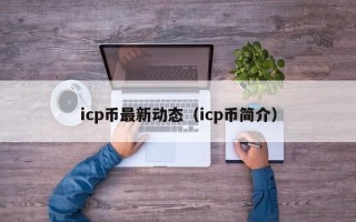 icp币最新动态（icp币简介）